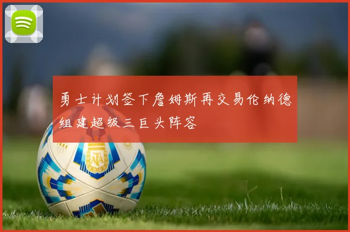 勇士计划签下詹姆斯再交易伦纳德组建超级三巨头阵容