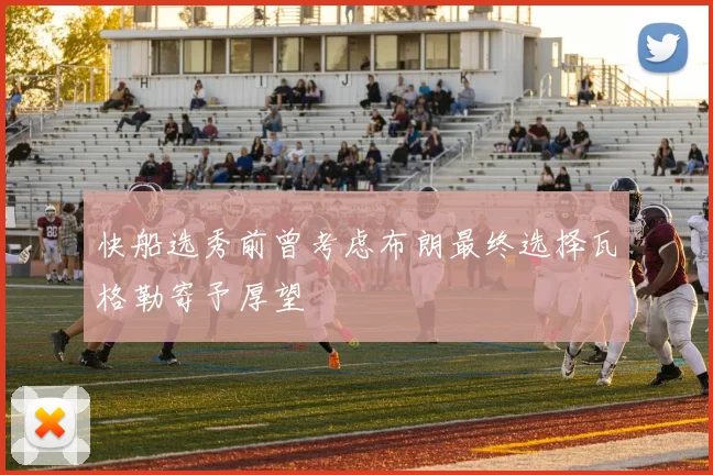 快船选秀前曾考虑布朗最终选择瓦格勒寄予厚望