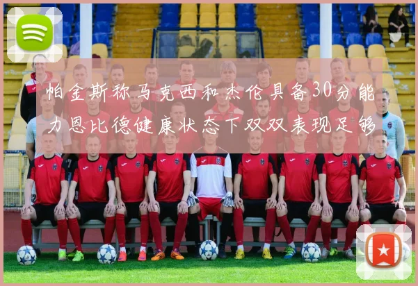 帕金斯称马克西和杰伦具备30分能力恩比德健康状态下双双表现足够