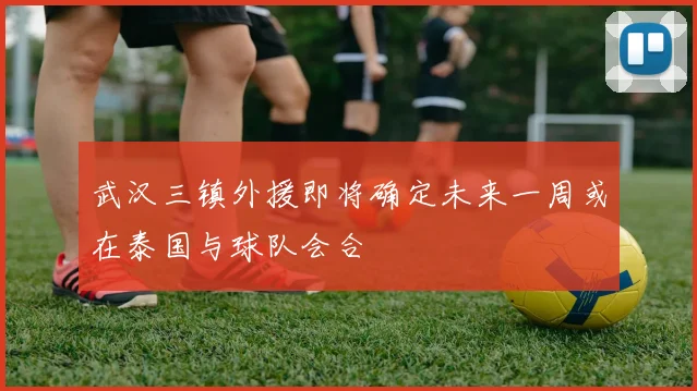 武汉三镇外援即将确定未来一周或在泰国与球队会合