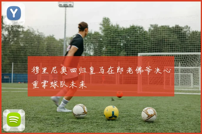 穆里尼奥回归皇马在即老佛爷决心重掌球队未来