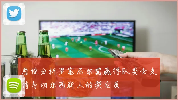 詹俊分析罗塞尼尔需赢得队委会支持与切尔西新人的契合度