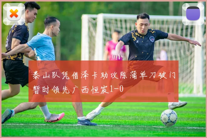 泰山队凭借泽卡助攻陈蒲单刀破门暂时领先广西恒宸1-0