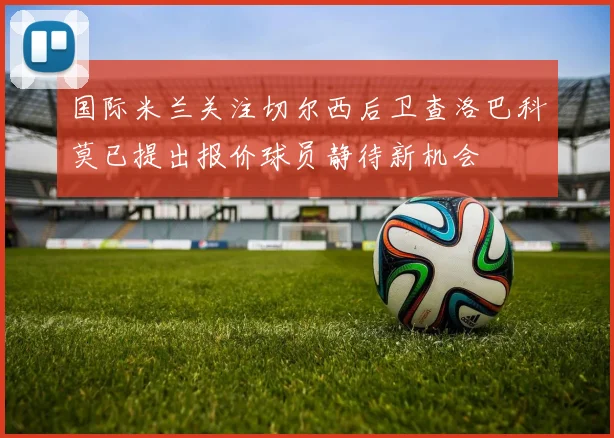 国际米兰关注切尔西后卫查洛巴科莫已提出报价球员静待新机会