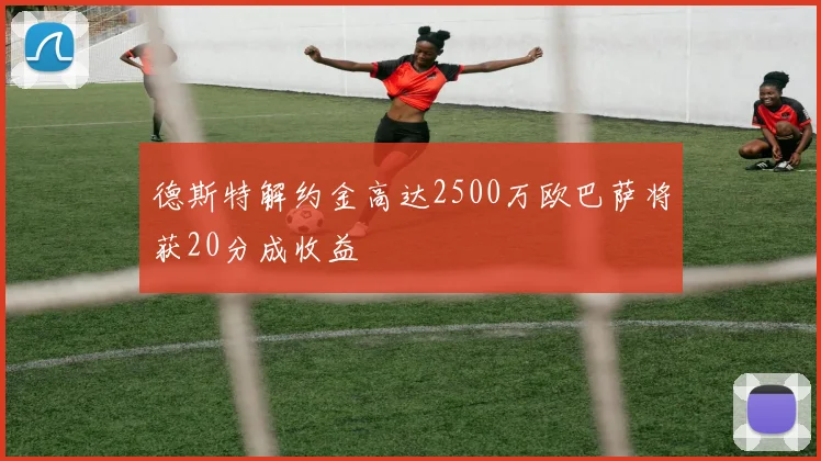 德斯特解约金高达2500万欧巴萨将获20分成收益