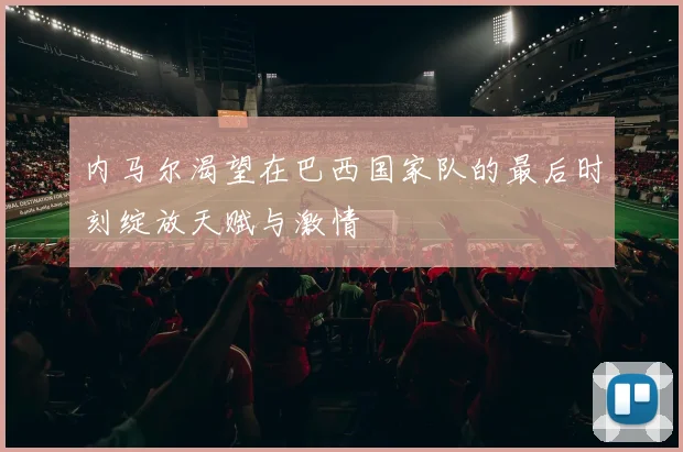 内马尔渴望在巴西国家队的最后时刻绽放天赋与激情