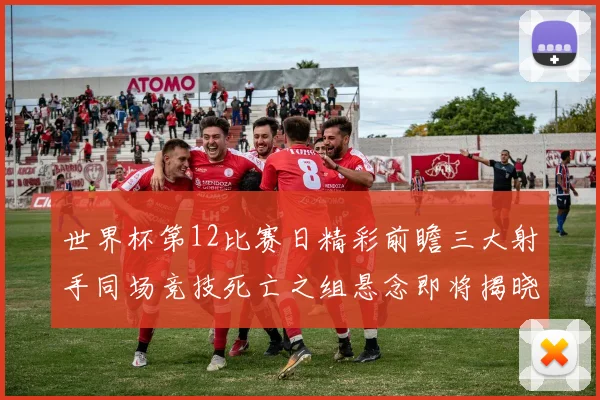 世界杯第12比赛日精彩前瞻三大射手同场竞技死亡之组悬念即将揭晓