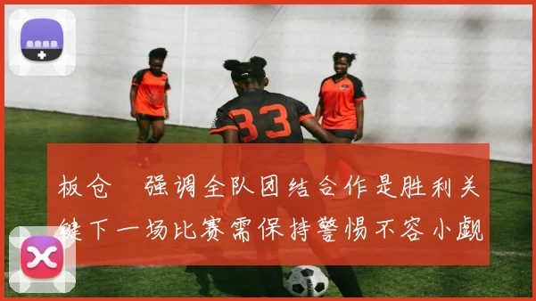 板仓滉强调全队团结合作是胜利关键下一场比赛需保持警惕不容小觑