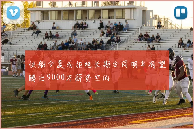 快船今夏或拒绝长期合同明年有望腾出9000万薪资空间
