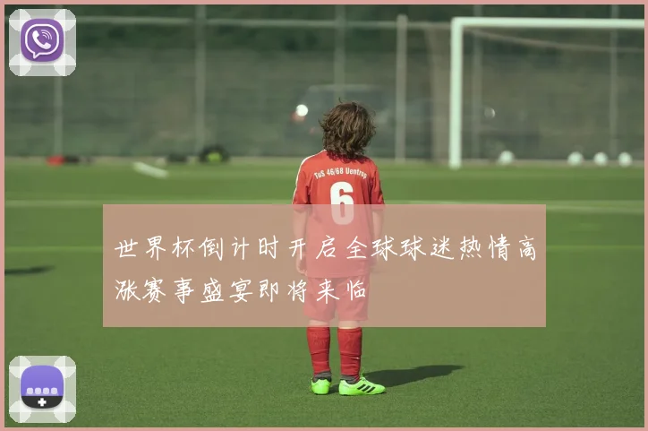 世界杯倒计时开启全球球迷热情高涨赛事盛宴即将来临