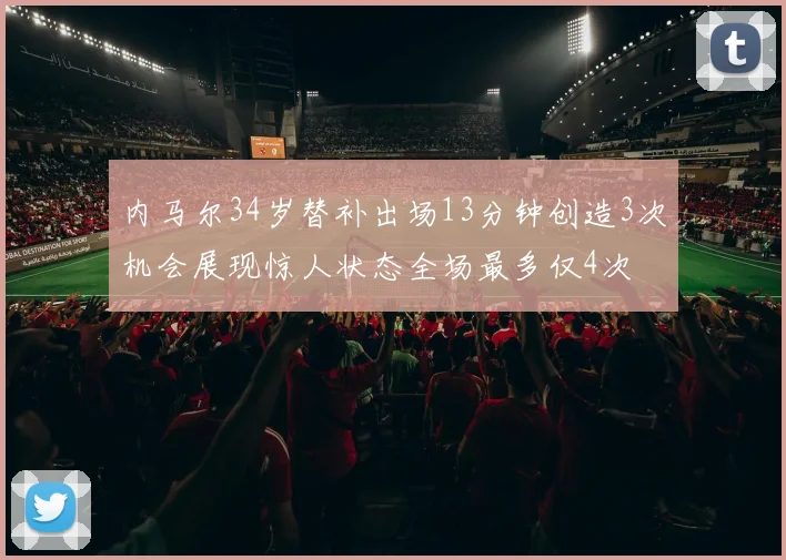内马尔34岁替补出场13分钟创造3次机会展现惊人状态全场最多仅4次