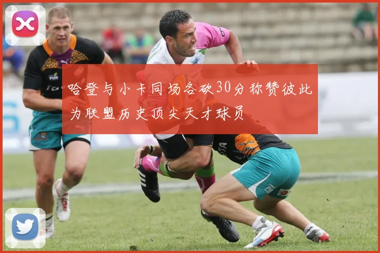 哈登与小卡同场各砍30分称赞彼此为联盟历史顶尖天才球员