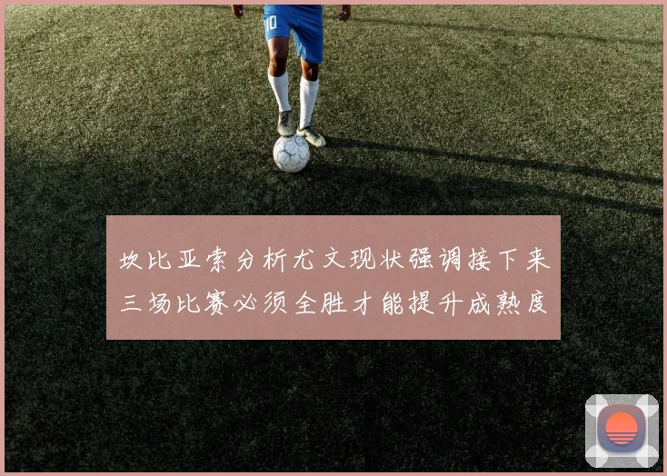 坎比亚索分析尤文现状强调接下来三场比赛必须全胜才能提升成熟度