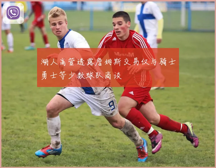 湖人高管透露詹姆斯交易仅与骑士勇士等少数球队商谈