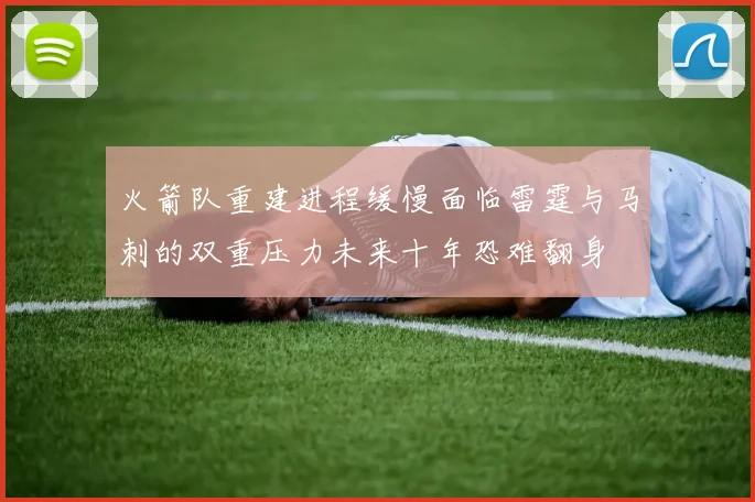 火箭队重建进程缓慢面临雷霆与马刺的双重压力未来十年恐难翻身