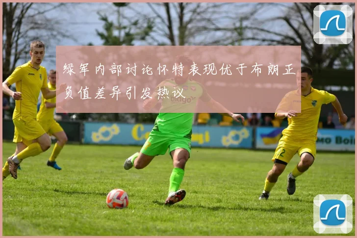 绿军内部讨论怀特表现优于布朗正负值差异引发热议