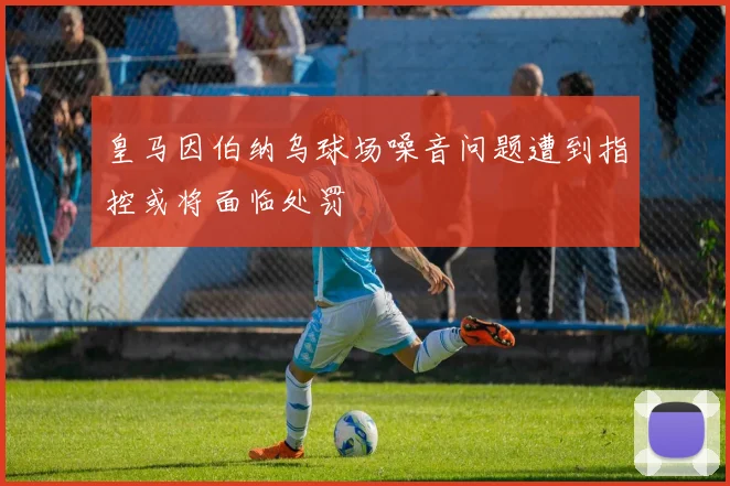 皇马因伯纳乌球场噪音问题遭到指控或将面临处罚