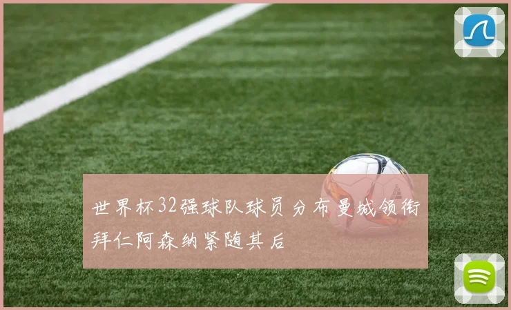 世界杯32强球队球员分布曼城领衔拜仁阿森纳紧随其后