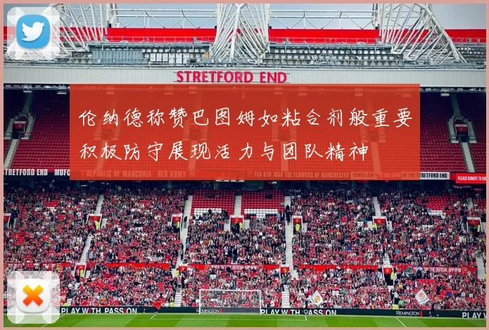 伦纳德称赞巴图姆如粘合剂般重要积极防守展现活力与团队精神