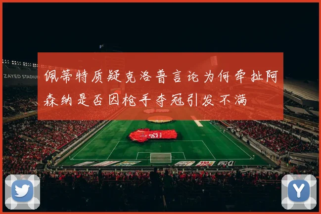 佩蒂特质疑克洛普言论为何牵扯阿森纳是否因枪手夺冠引发不满