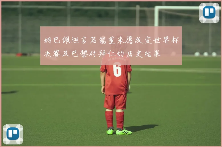 姆巴佩坦言若能重来愿改变世界杯决赛及巴黎对拜仁的历史结果