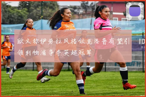 欧文称伊劳拉风格似克洛普有望引领利物浦争夺英超冠军