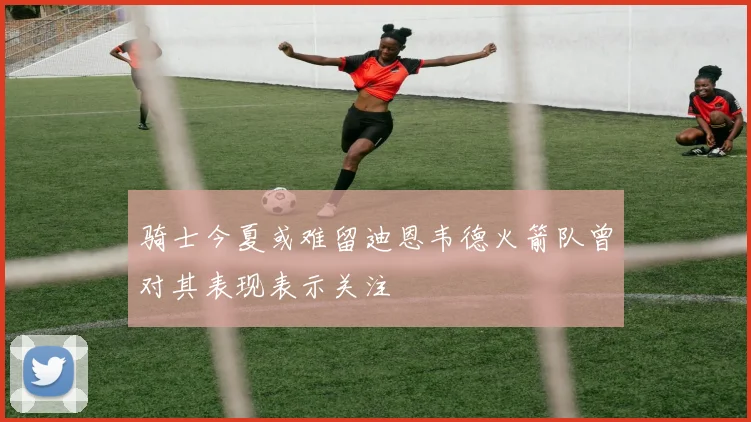 骑士今夏或难留迪恩韦德火箭队曾对其表现表示关注