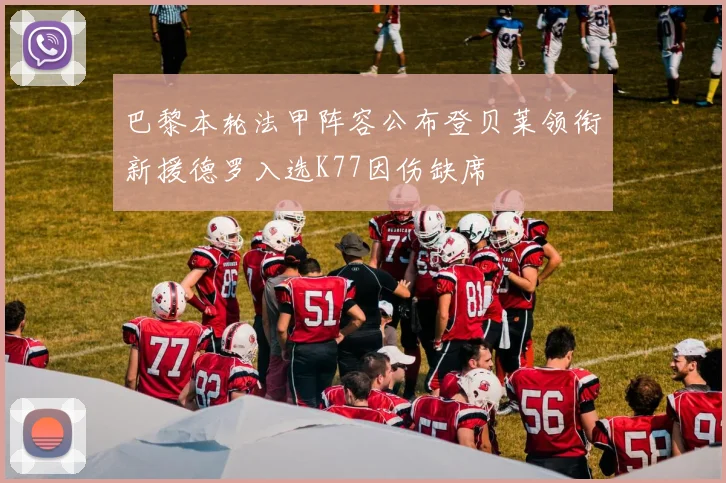 巴黎本轮法甲阵容公布登贝莱领衔新援德罗入选K77因伤缺席